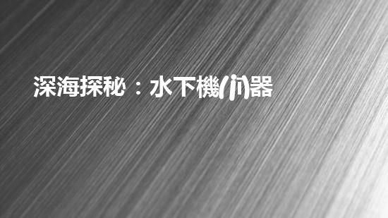 深海探秘：水下機(jī)器人如何穿越未知領(lǐng)域？